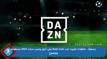 رسميًا.. خطوات تثبيت تردد قناة Dazn على نايل وعرب سات 2025 بسهولة ووضوح